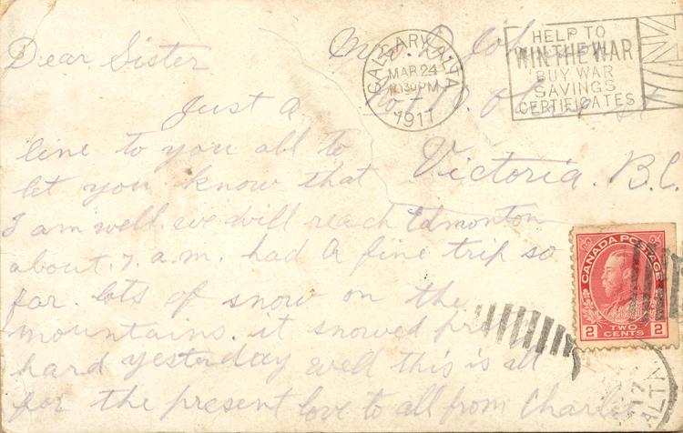 nd 30, back. 
Mrs. D. Johnston
No 170 Olive St
Victoria. B.C.
Dear Sister
Just a line to you all to let you know that I am well. we will reach Edmonton about 7.a.m. had a fine trip so far. lots of snow on the mountains. It snowed pretty hard yesterday well this is all for the present love to all from Charlie