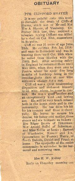 Obituary
PTE CLIFFORD SHAVER

It is our painful duty this week to chronicle the death of Clifford Shaver, sixth son of Mr and Mrs Wm A Shaver, of Vancamp.  On Friday 16th inst, they received a telegram saying Clifford was killed by a shell on Oct 30th, somewhere in Belgium.  

Clifford was 21 years of age June 30th.  He enlisted Feb. 1st, 1916 and went to Barriefield and was in training there until Oct. 25th when he sailed from Halifax with the 154th Batt.  After arriving safely in England he...